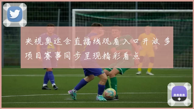 央视奥运会直播线观看入口开放 多项目赛事同步呈现精彩看点