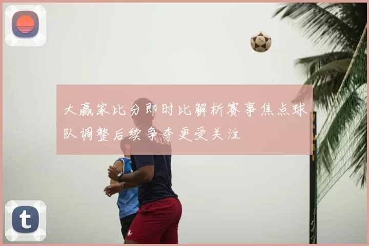 大赢家比分即时比解析赛事焦点球队调整后续争夺更受关注
