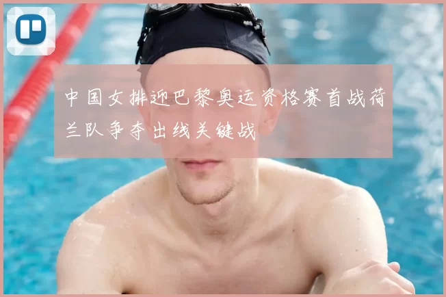 中国女排迎巴黎奥运资格赛首战荷兰队争夺出线关键战