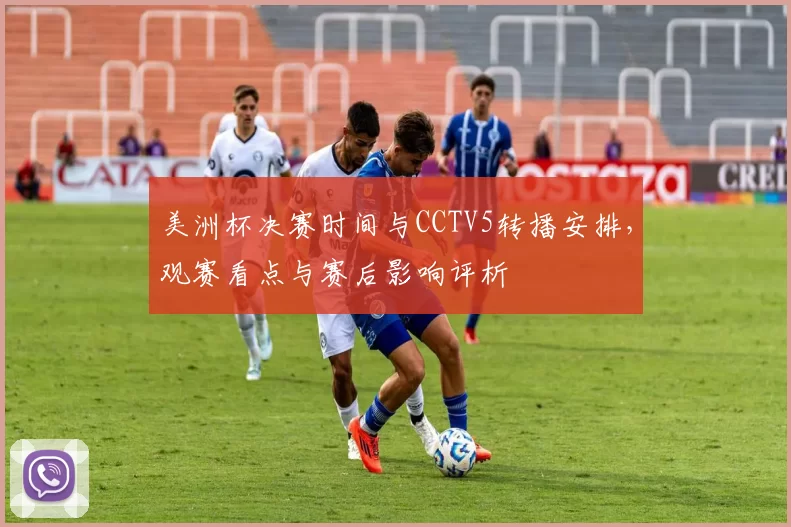 美洲杯决赛时间与CCTV5转播安排，观赛看点与赛后影响评析
