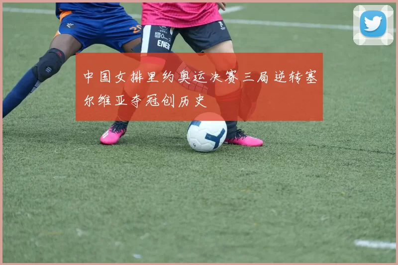 中国女排里约奥运决赛三局逆转塞尔维亚夺冠创历史