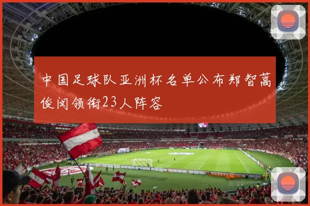 中国足球队亚洲杯名单公布郑智蒿俊闵领衔23人阵容