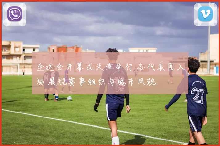 全运会开幕式天津举行 各代表团入场 展现赛事组织与城市风貌