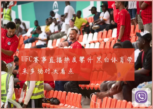 UFC赛事直播热度攀升 黑白体育带来多场对决看点